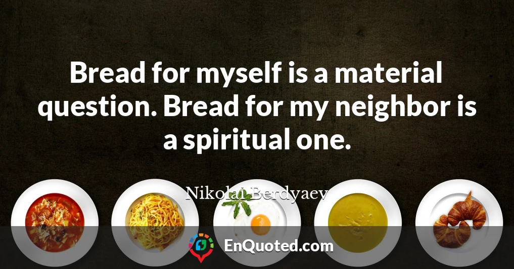 Bread for myself is a material question. Bread for my neighbor is a spiritual one.