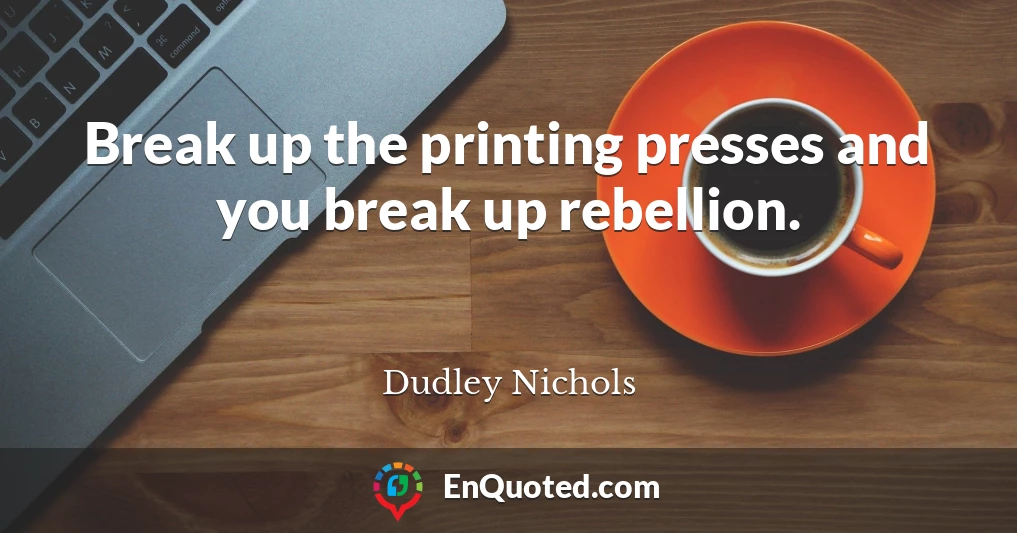 Break up the printing presses and you break up rebellion.