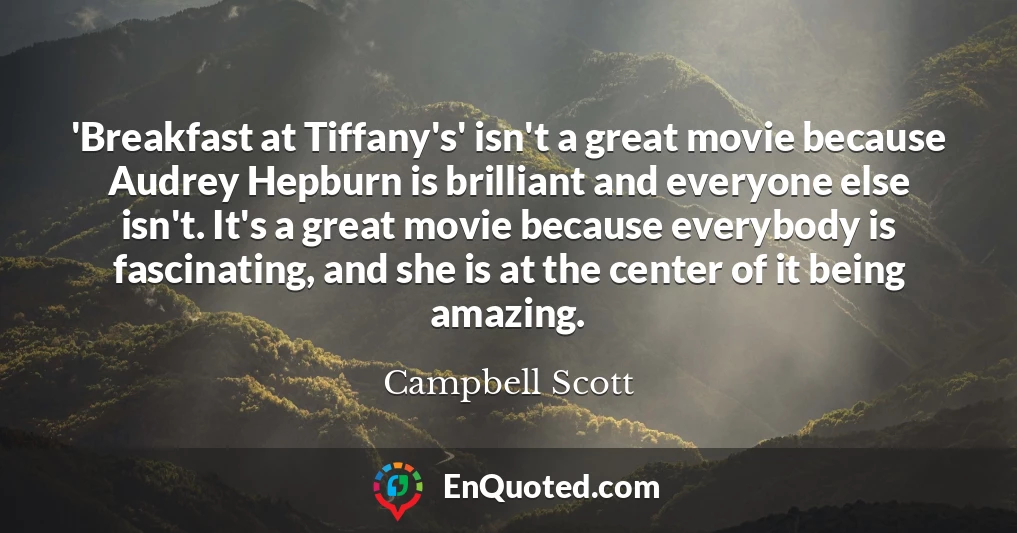 'Breakfast at Tiffany's' isn't a great movie because Audrey Hepburn is brilliant and everyone else isn't. It's a great movie because everybody is fascinating, and she is at the center of it being amazing.