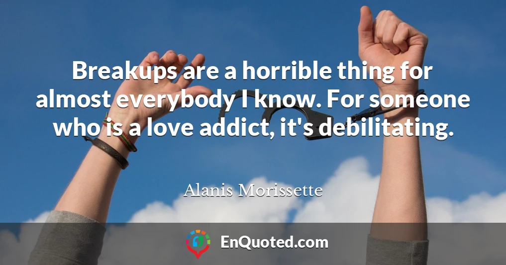 Breakups are a horrible thing for almost everybody I know. For someone who is a love addict, it's debilitating.