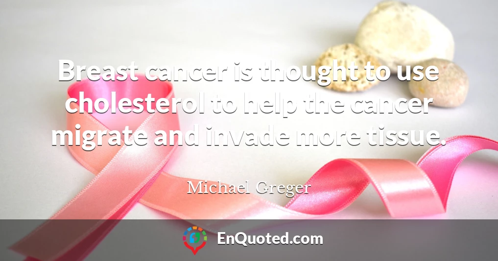 Breast cancer is thought to use cholesterol to help the cancer migrate and invade more tissue.