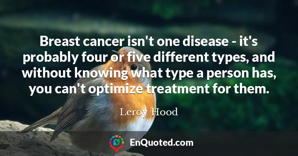 Breast cancer isn't one disease - it's probably four or five different types, and without knowing what type a person has, you can't optimize treatment for them.