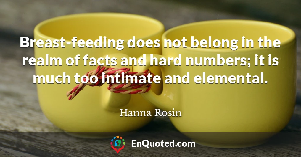 Breast-feeding does not belong in the realm of facts and hard numbers; it is much too intimate and elemental.