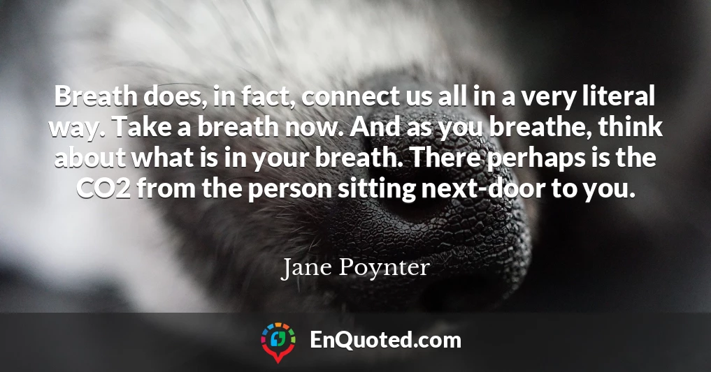 Breath does, in fact, connect us all in a very literal way. Take a breath now. And as you breathe, think about what is in your breath. There perhaps is the CO2 from the person sitting next-door to you.