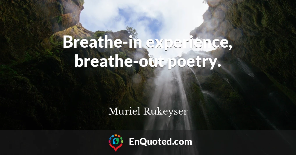 Breathe-in experience, breathe-out poetry.