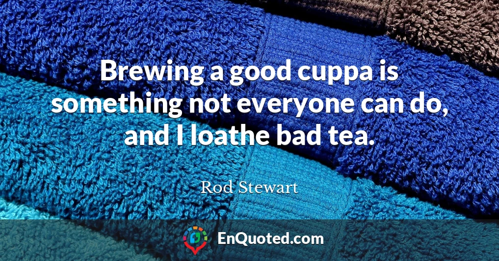 Brewing a good cuppa is something not everyone can do, and I loathe bad tea.