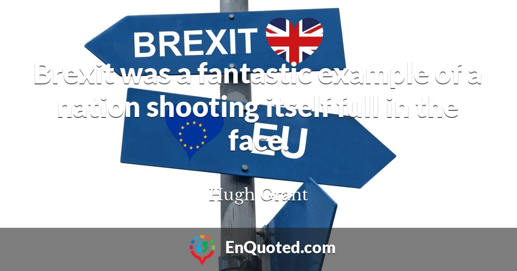 Brexit was a fantastic example of a nation shooting itself full in the face.