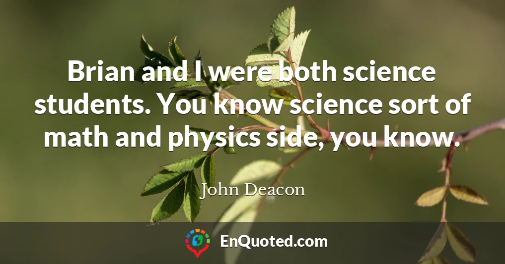 Brian and I were both science students. You know science sort of math and physics side, you know.