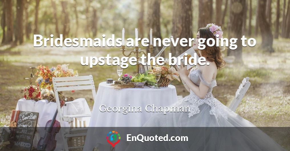 Bridesmaids are never going to upstage the bride.