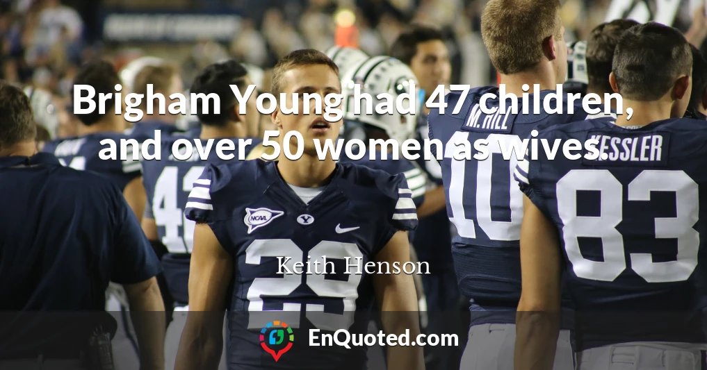 Brigham Young had 47 children, and over 50 women as wives.