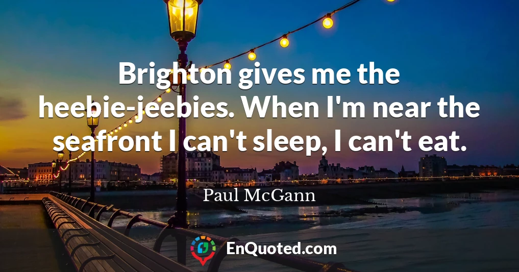 Brighton gives me the heebie-jeebies. When I'm near the seafront I can't sleep, I can't eat.