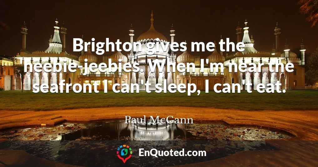 Brighton gives me the heebie-jeebies. When I'm near the seafront I can't sleep, I can't eat.