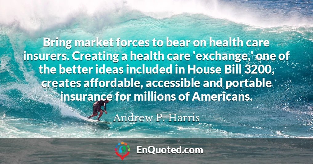 Bring market forces to bear on health care insurers. Creating a health care 'exchange,' one of the better ideas included in House Bill 3200, creates affordable, accessible and portable insurance for millions of Americans.