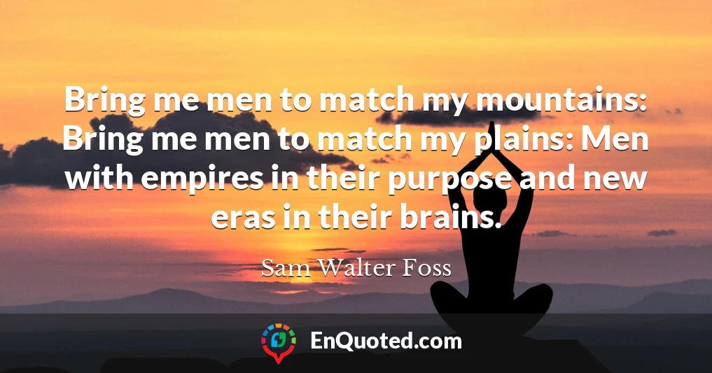 Bring me men to match my mountains: Bring me men to match my plains: Men with empires in their purpose and new eras in their brains.