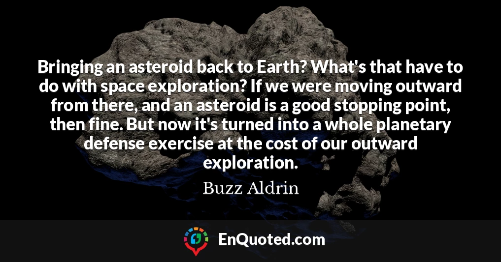 Bringing an asteroid back to Earth? What's that have to do with space exploration? If we were moving outward from there, and an asteroid is a good stopping point, then fine. But now it's turned into a whole planetary defense exercise at the cost of our outward exploration.