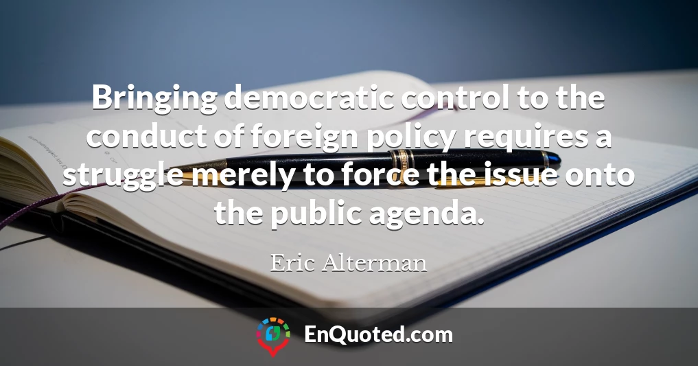 Bringing democratic control to the conduct of foreign policy requires a struggle merely to force the issue onto the public agenda.
