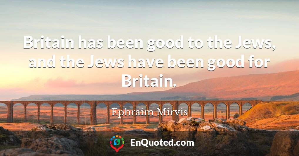 Britain has been good to the Jews, and the Jews have been good for Britain.