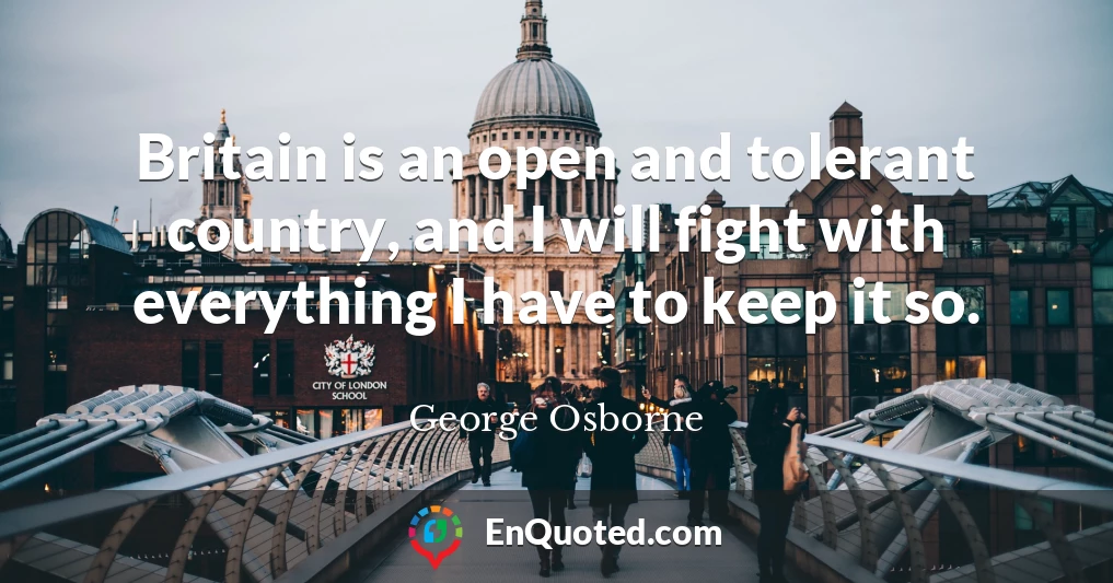 Britain is an open and tolerant country, and I will fight with everything I have to keep it so.