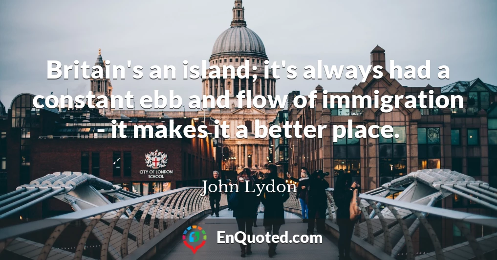 Britain's an island; it's always had a constant ebb and flow of immigration - it makes it a better place.