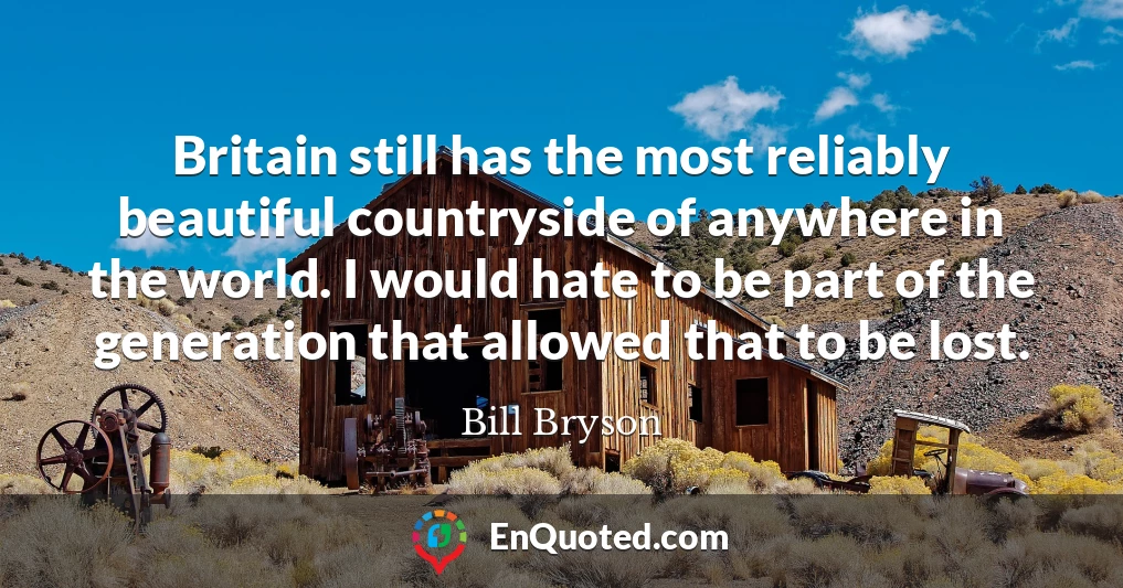 Britain still has the most reliably beautiful countryside of anywhere in the world. I would hate to be part of the generation that allowed that to be lost.