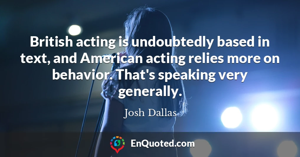 British acting is undoubtedly based in text, and American acting relies more on behavior. That's speaking very generally.