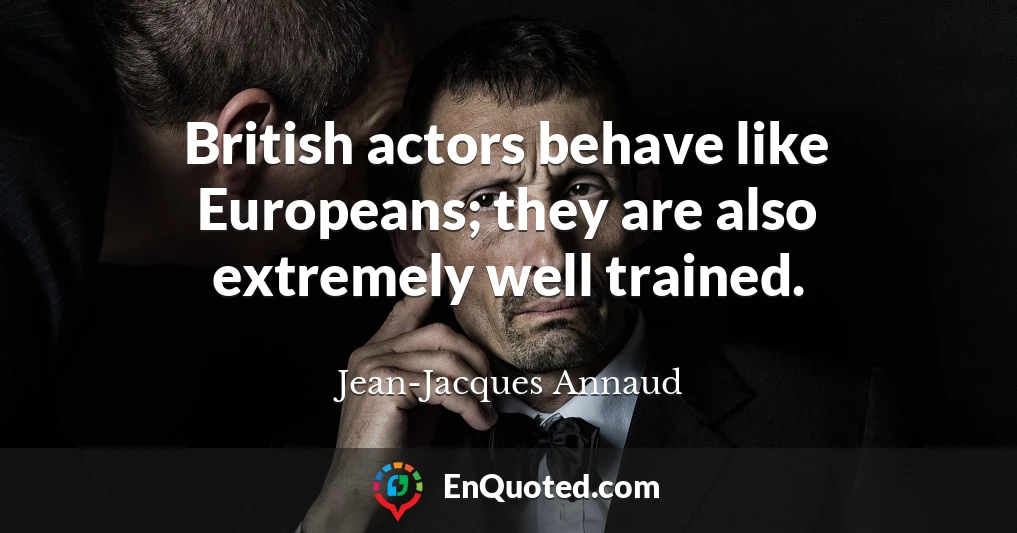 British actors behave like Europeans; they are also extremely well trained.