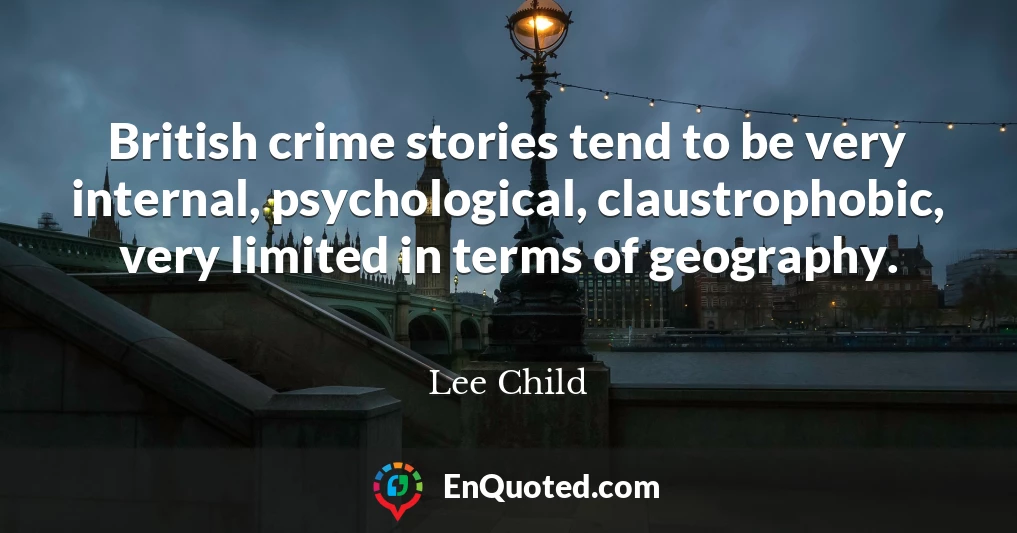 British crime stories tend to be very internal, psychological, claustrophobic, very limited in terms of geography.