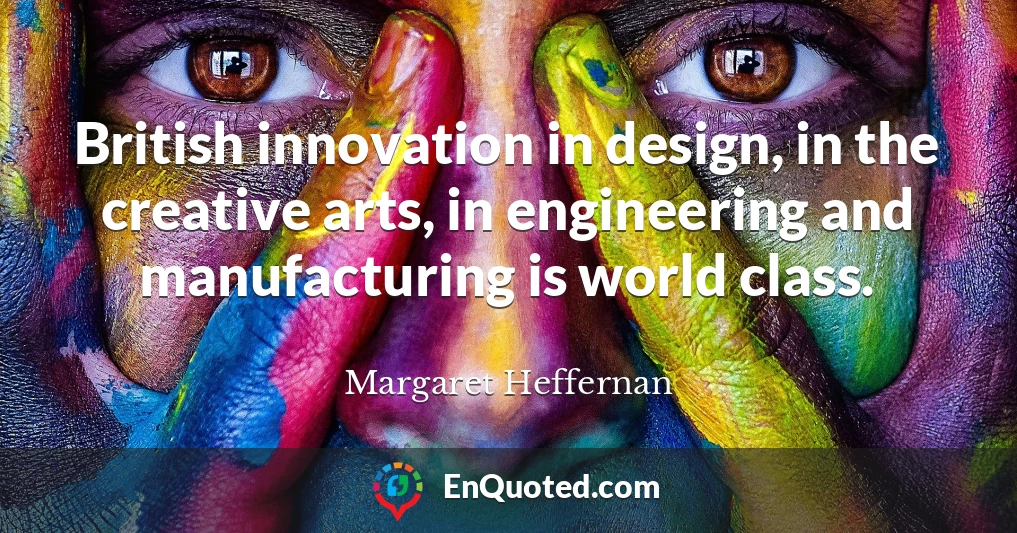 British innovation in design, in the creative arts, in engineering and manufacturing is world class.