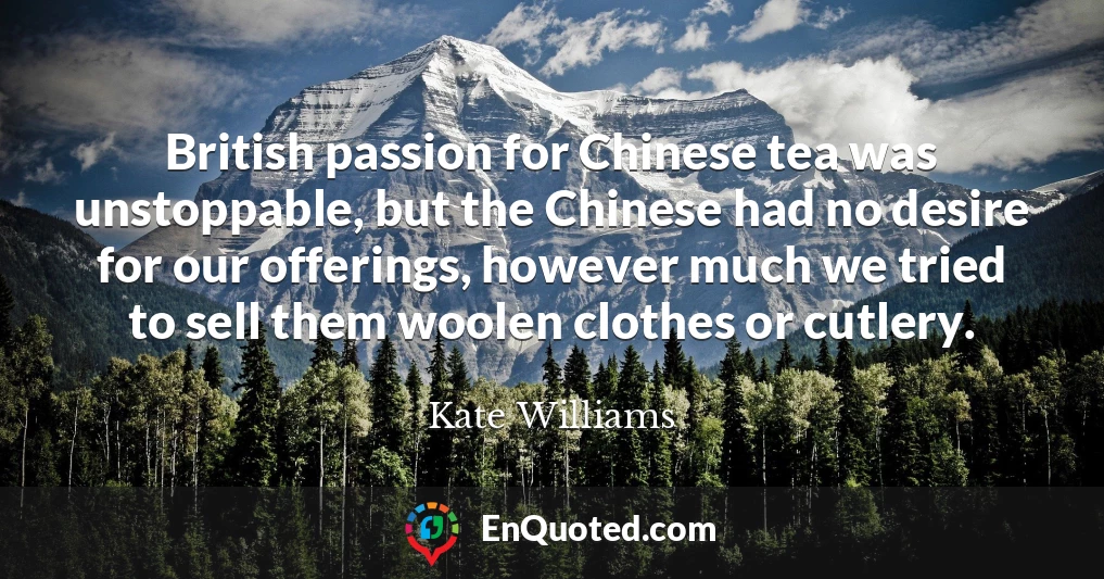 British passion for Chinese tea was unstoppable, but the Chinese had no desire for our offerings, however much we tried to sell them woolen clothes or cutlery.