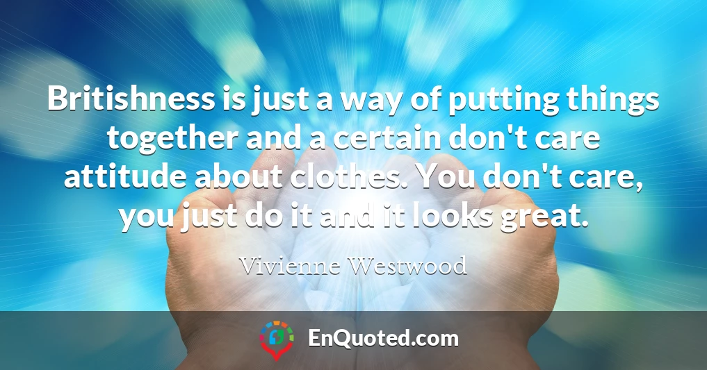 Britishness is just a way of putting things together and a certain don't care attitude about clothes. You don't care, you just do it and it looks great.