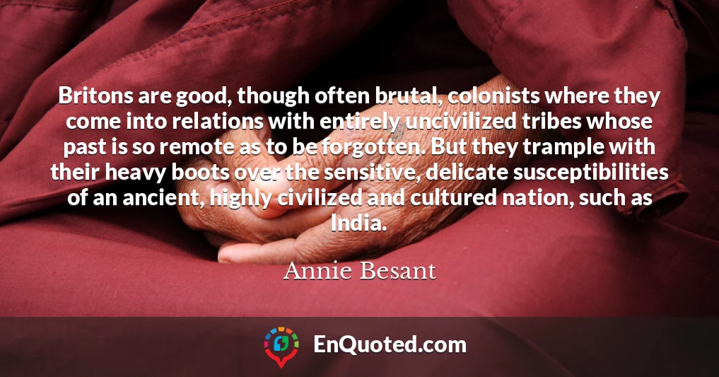 Britons are good, though often brutal, colonists where they come into relations with entirely uncivilized tribes whose past is so remote as to be forgotten. But they trample with their heavy boots over the sensitive, delicate susceptibilities of an ancient, highly civilized and cultured nation, such as India.