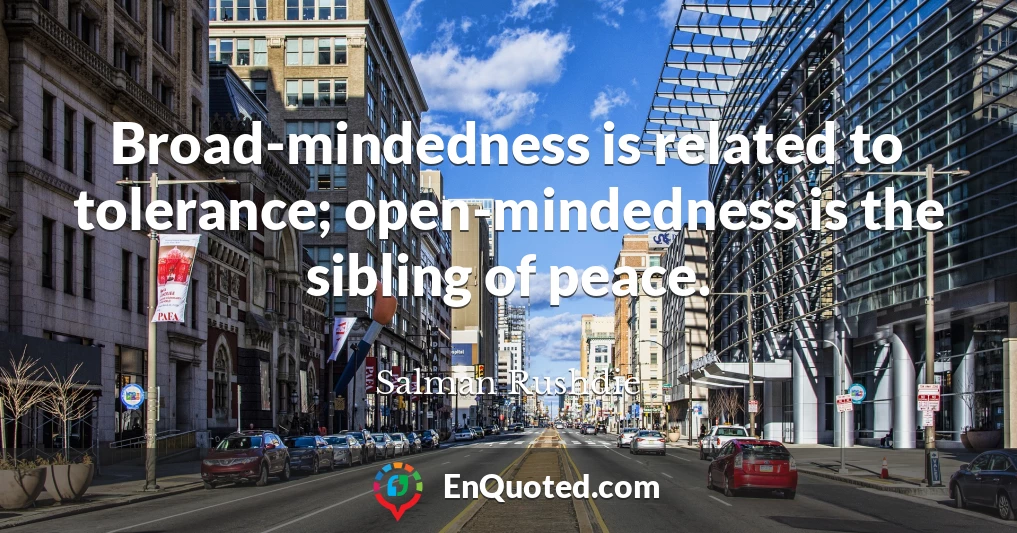 Broad-mindedness is related to tolerance; open-mindedness is the sibling of peace.