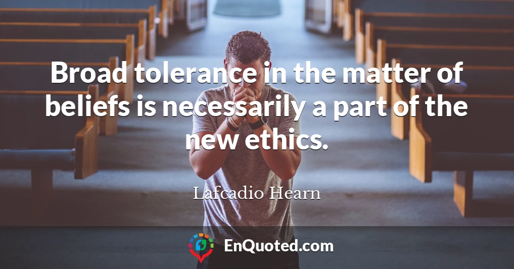 Broad tolerance in the matter of beliefs is necessarily a part of the new ethics.