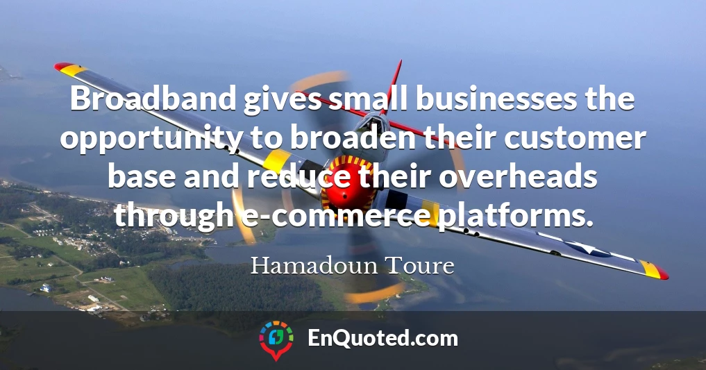Broadband gives small businesses the opportunity to broaden their customer base and reduce their overheads through e-commerce platforms.