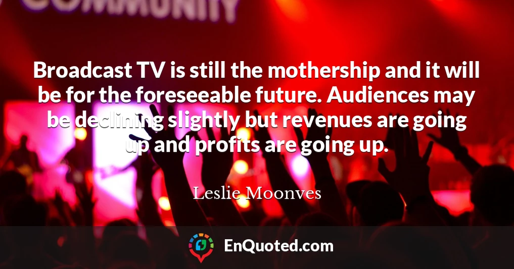 Broadcast TV is still the mothership and it will be for the foreseeable future. Audiences may be declining slightly but revenues are going up and profits are going up.