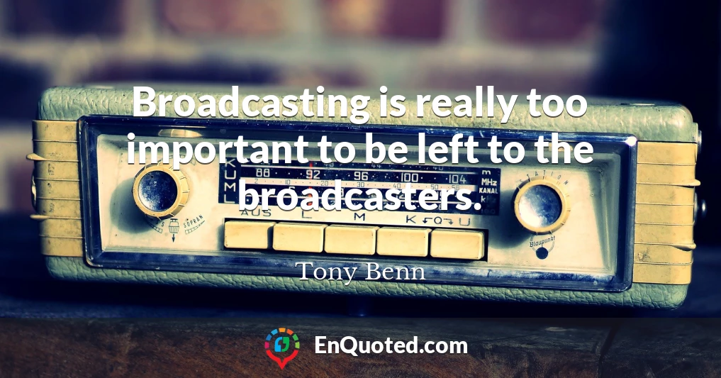 Broadcasting is really too important to be left to the broadcasters.