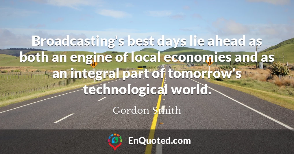 Broadcasting's best days lie ahead as both an engine of local economies and as an integral part of tomorrow's technological world.