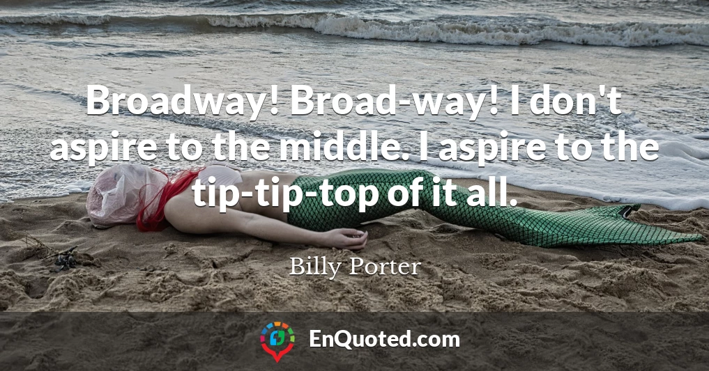 Broadway! Broad-way! I don't aspire to the middle. I aspire to the tip-tip-top of it all.