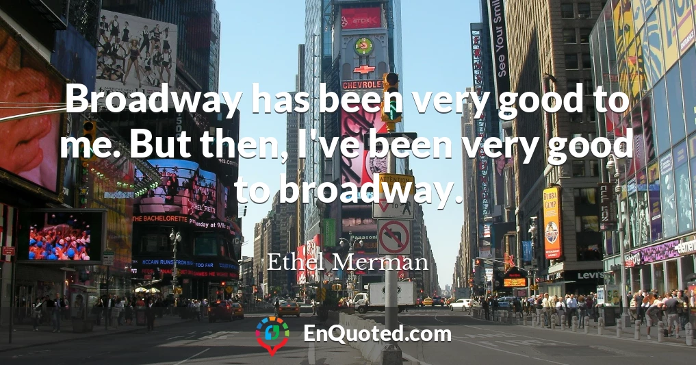 Broadway has been very good to me. But then, I've been very good to broadway.