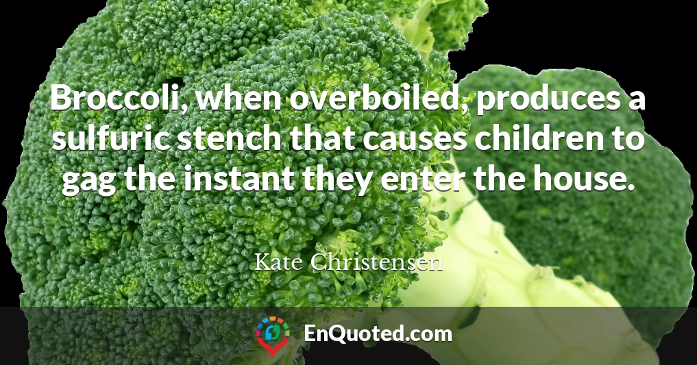 Broccoli, when overboiled, produces a sulfuric stench that causes children to gag the instant they enter the house.