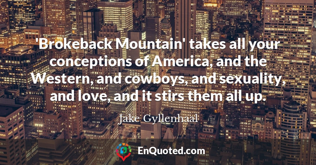 'Brokeback Mountain' takes all your conceptions of America, and the Western, and cowboys, and sexuality, and love, and it stirs them all up.