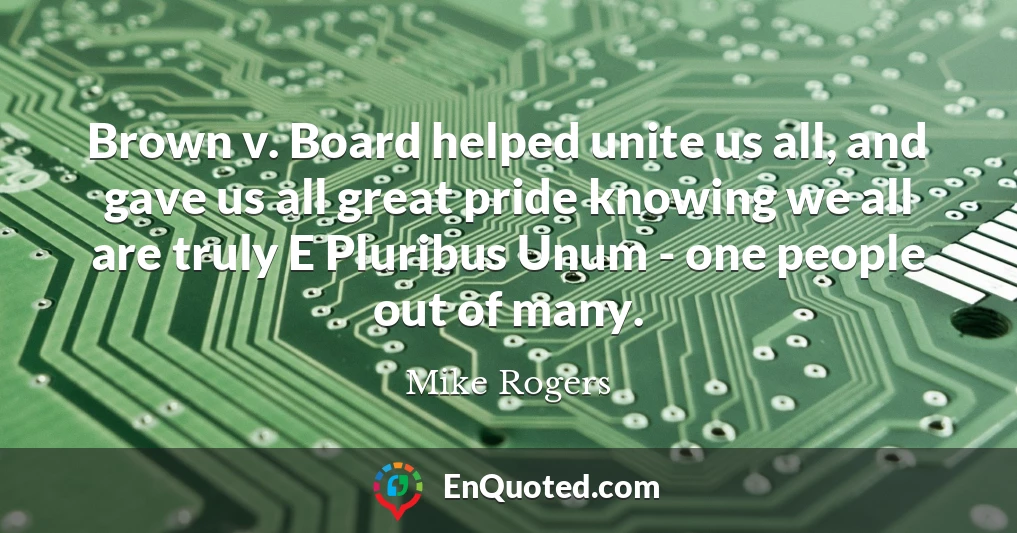 Brown v. Board helped unite us all, and gave us all great pride knowing we all are truly E Pluribus Unum - one people out of many.