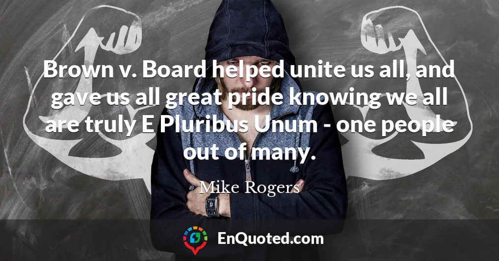 Brown v. Board helped unite us all, and gave us all great pride knowing we all are truly E Pluribus Unum - one people out of many.