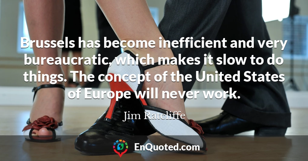Brussels has become inefficient and very bureaucratic, which makes it slow to do things. The concept of the United States of Europe will never work.