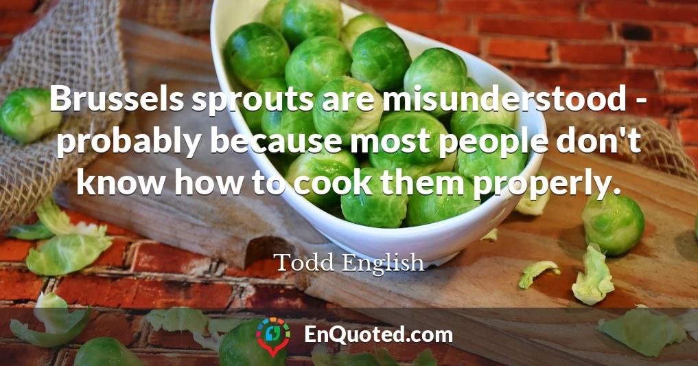Brussels sprouts are misunderstood - probably because most people don't know how to cook them properly.