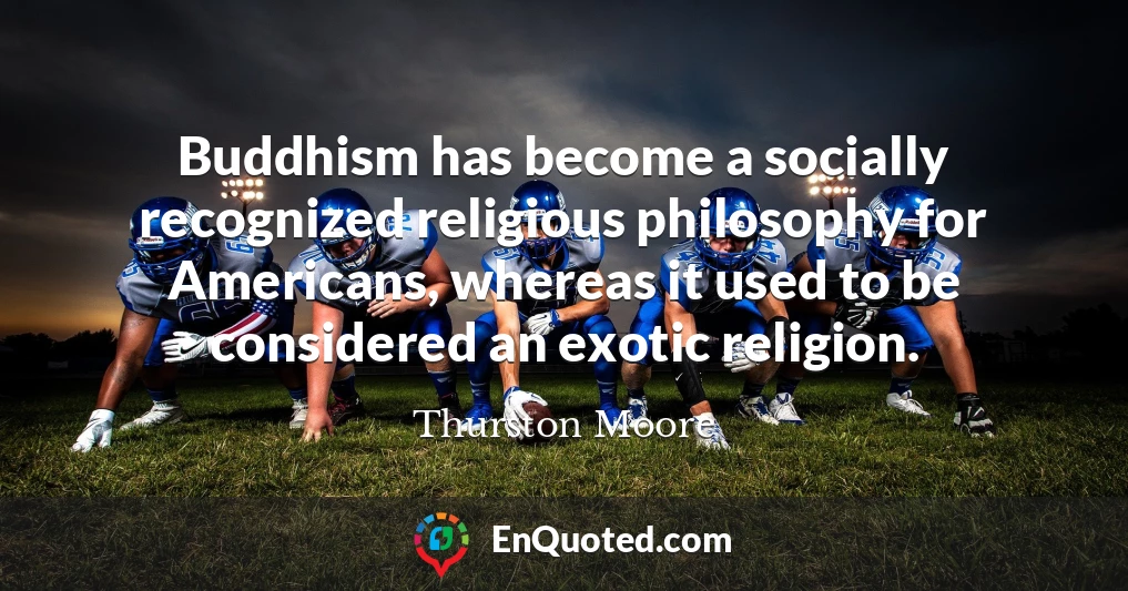 Buddhism has become a socially recognized religious philosophy for Americans, whereas it used to be considered an exotic religion.