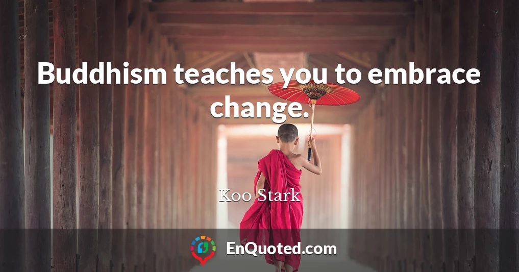 Buddhism teaches you to embrace change.