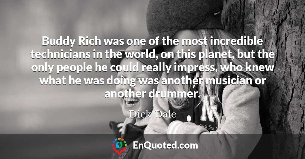 Buddy Rich was one of the most incredible technicians in the world, on this planet, but the only people he could really impress, who knew what he was doing was another musician or another drummer.