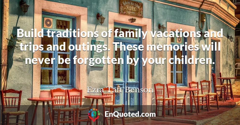 Build traditions of family vacations and trips and outings. These memories will never be forgotten by your children.