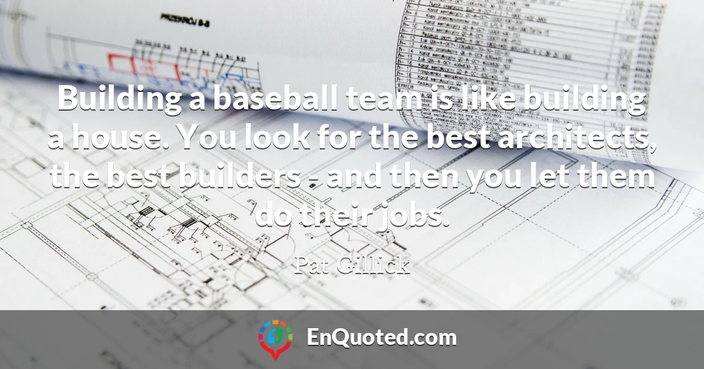 Building a baseball team is like building a house. You look for the best architects, the best builders - and then you let them do their jobs.